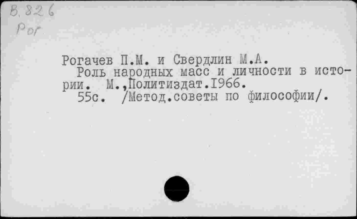 ﻿Рогачев ПЛ. и Свердлин М.А.
Роль народных масс и личности в исто рии. М.»Политиздат.1966.
55с. /Метод.советы по философии/.